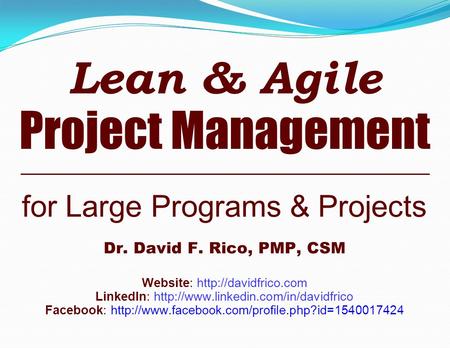 Lean & Agile Project Management for Large Programs & Projects Dr. David F. Rico, PMP, CSM Website:  LinkedIn: