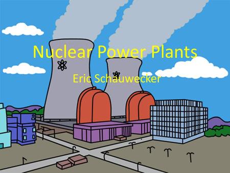 Nuclear Power Plants Eric Schauwecker. How It Works 1.Control rods are inserted into uranium bundle 2.Heated uranium bundle produces steam 3.Steam drives.