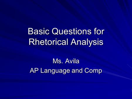 Basic Questions for Rhetorical Analysis Ms. Avila AP Language and Comp.