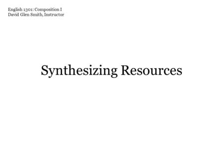Synthesizing Resources English 1301: Composition I David Glen Smith, Instructor.