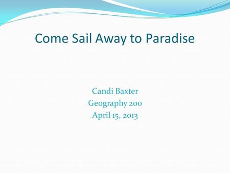Come Sail Away to Paradise Candi Baxter Geography 200 April 15, 2013.