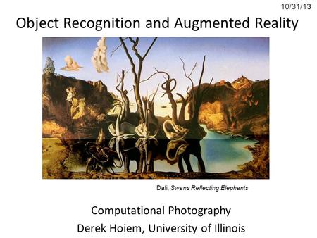 10/31/13 Object Recognition and Augmented Reality Computational Photography Derek Hoiem, University of Illinois Dali, Swans Reflecting Elephants.