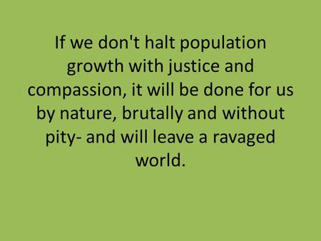 If we don't halt population growth with justice and compassion, it will be done for us by nature, brutally and without pity- and will leave a ravaged world.