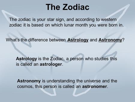 The Zodiac What’s the difference between Astrology and Astronomy? Astrology is the Zodiac, a person who studies this is called an astrologer. Astronomy.