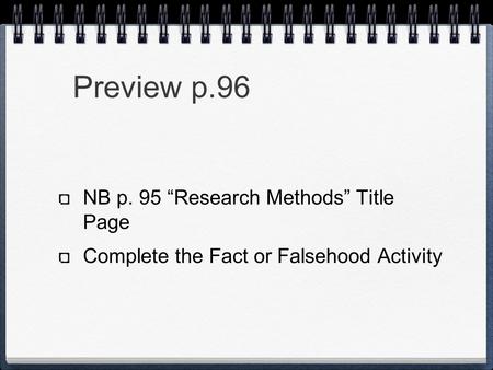 Preview p.96 NB p. 95 “Research Methods” Title Page Complete the Fact or Falsehood Activity.