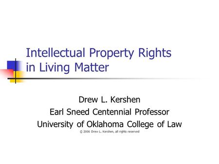 Intellectual Property Rights in Living Matter Drew L. Kershen Earl Sneed Centennial Professor University of Oklahoma College of Law © 2006 Drew L. Kershen,