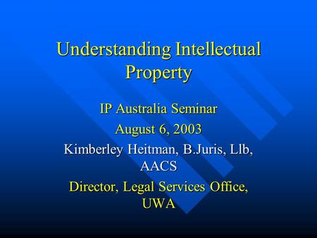 Understanding Intellectual Property IP Australia Seminar August 6, 2003 Kimberley Heitman, B.Juris, Llb, AACS Director, Legal Services Office, UWA.