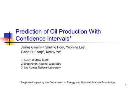 1 Prediction of Oil Production With Confidence Intervals* James Glimm 1,2, Shuling Hou 3, Yoon-ha Lee 1, David H. Sharp 3, Kenny Ye 1 1. SUNY at Stony.
