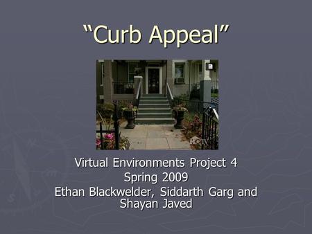 “Curb Appeal” Virtual Environments Project 4 Spring 2009 Ethan Blackwelder, Siddarth Garg and Shayan Javed.