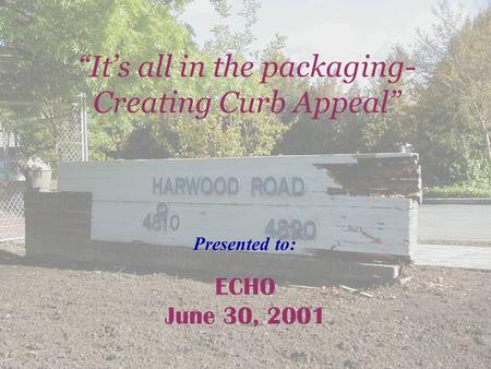 Presented to: ECHO June 30, 2001 “It’s all in the packaging- Creating Curb Appeal”