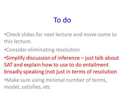 To do Check slides for next lecture and move some to this lecture. Consider eliminating resolution Simplify discussion of inference – just talk about SAT.