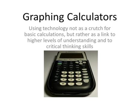 Graphing Calculators Using technology not as a crutch for basic calculations, but rather as a link to higher levels of understanding and to critical thinking.