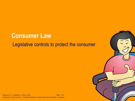 Consumer Law Legislative controls to protect the consumer Resource 2H – Legislative Controls (KS4) Slide 1 of 8 Hampshire County Council – Consumer Education.