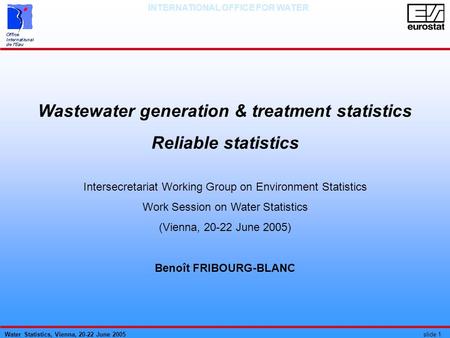 Water Statistics, Vienna, 20-22 June 2005 slide 1 INTERNATIONAL OFFICE FOR WATER Wastewater generation & treatment statistics Reliable statistics Intersecretariat.