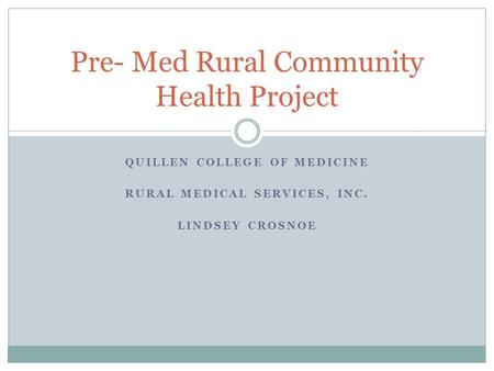 QUILLEN COLLEGE OF MEDICINE RURAL MEDICAL SERVICES, INC. LINDSEY CROSNOE Pre- Med Rural Community Health Project.