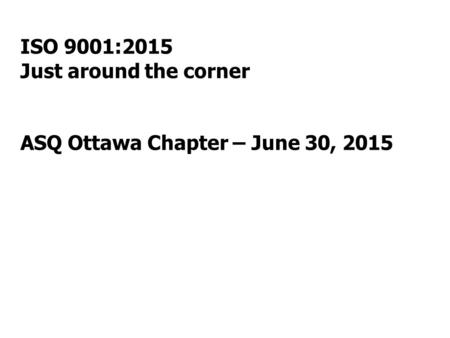 ISO 9001:2015 Just around the corner ASQ Ottawa Chapter – June 30, 2015.
