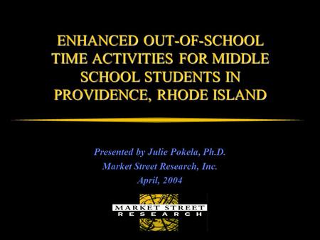 ENHANCED OUT-OF-SCHOOL TIME ACTIVITIES FOR MIDDLE SCHOOL STUDENTS IN PROVIDENCE, RHODE ISLAND Presented by Julie Pokela, Ph.D. Market Street Research,