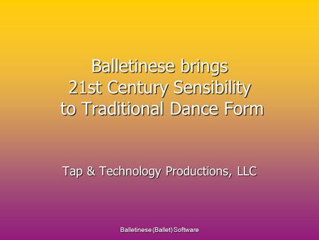 Balletinese (Ballet) Software Balletinese brings 21st Century Sensibility to Traditional Dance Form Tap & Technology Productions, LLC.