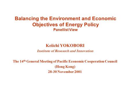 Balancing the Environment and Economic Objectives of Energy Policy Panellist View Keiichi YOKOBORI Institute of Research and Innovation The 14 th General.