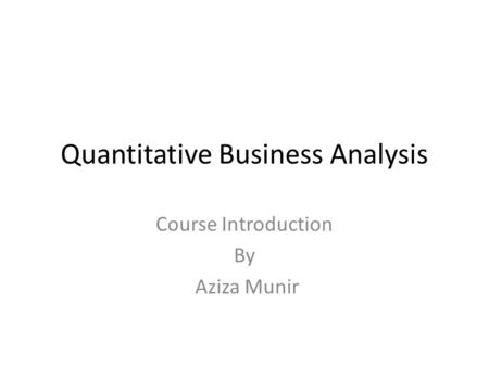 Quantitative Business Analysis Course Introduction By Aziza Munir.