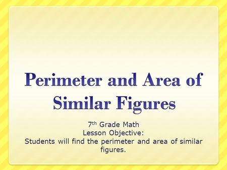 7 th Grade Math Lesson Objective: Students will find the perimeter and area of similar figures.