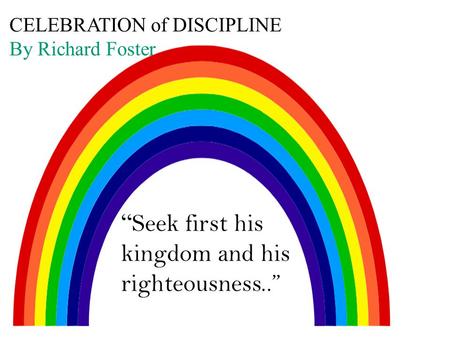 CELEBRATION of DISCIPLINE By Richard Foster “ Seek first his kingdom and his righteousness..”