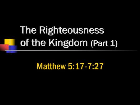 The Righteousness of the Kingdom (Part 1) Matthew 5:17-7:27.
