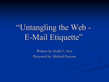 “Untangling the Web - E-Mail Etiquette” “Untangling the Web - E-Mail Etiquette” Written by: Keith C. Ivey Presented by: Michael Persons.