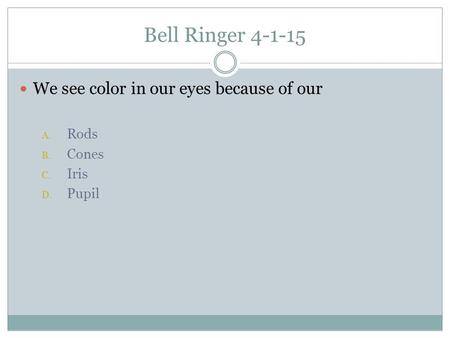 Bell Ringer 4-1-15 We see color in our eyes because of our A. Rods B. Cones C. Iris D. Pupil.
