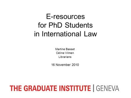 E-resources for PhD Students in International Law Martine Basset Céline Vilmen Librarians 16 November 2010.