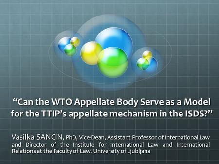 “Can the WTO Appellate Body Serve as a Model for the TTIP’s appellate mechanism in the ISDS?” Vasilka SANCIN, PhD, Vice-Dean, Assistant Professor of International.