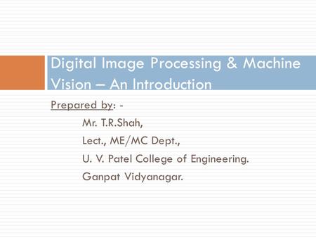 Prepared by: - Mr. T.R.Shah, Lect., ME/MC Dept., U. V. Patel College of Engineering. Ganpat Vidyanagar. Digital Image Processing & Machine Vision – An.