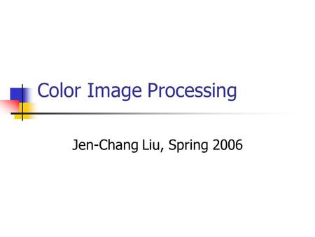 Color Image Processing Jen-Chang Liu, Spring 2006.