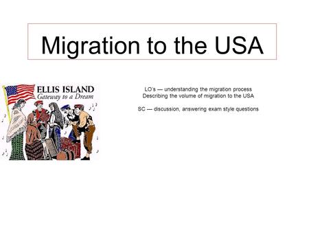 Migration to the USA LO’s — understanding the migration process Describing the volume of migration to the USA SC — discussion, answering exam style questions.