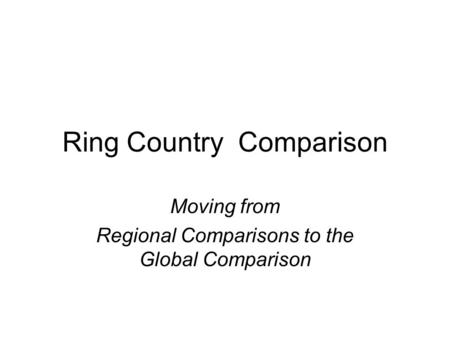 Ring Country Comparison Moving from Regional Comparisons to the Global Comparison.