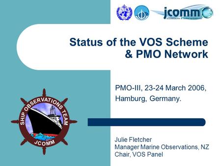 Julie Fletcher Manager Marine Observations, NZ Chair, VOS Panel PMO-III, 23-24 March 2006, Hamburg, Germany. Status of the VOS Scheme & PMO Network.