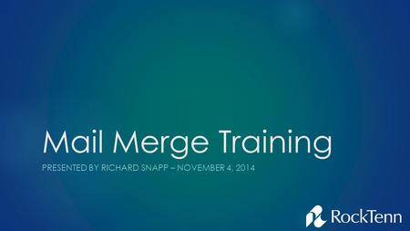 Mail Merge Training PRESENTED BY RICHARD SNAPP – NOVEMBER 4, 2014.
