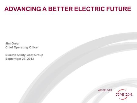 ADVANCING A BETTER ELECTRIC FUTURE Jim Greer Chief Operating Officer Electric Utility Cost Group September 23, 2013.