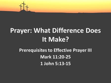 Prayer: What Difference Does It Make? Prerequisites to Effective Prayer III Mark 11:20-25 1 John 5:13-15.