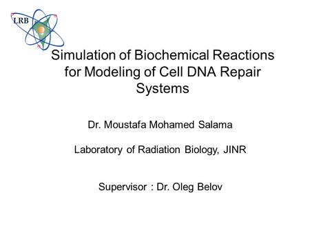 Simulation of Biochemical Reactions for Modeling of Cell DNA Repair Systems Dr. Moustafa Mohamed Salama Laboratory of Radiation Biology, JINR Supervisor.