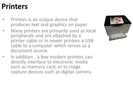 Printers Printers is an output device that produces text and graphics on paper. Many printers are primarily used as local peripherals and are attached.