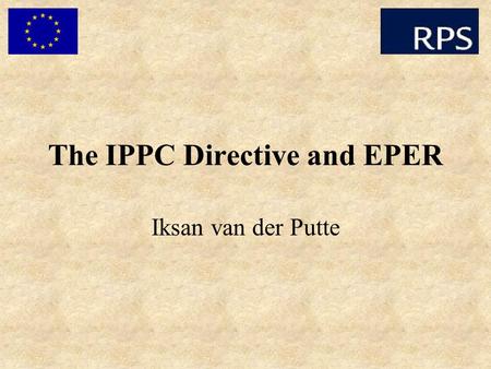 The IPPC Directive and EPER Iksan van der Putte. Objectives of IPPC (Integrated Pollution Prevention and Control) To prevent or minimise emissions To.