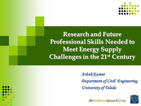 Air Pollution Research Group Research and Future Professional Skills Needed to Meet Energy Supply Challenges in the 21 st Century Ashok Kumar Department.