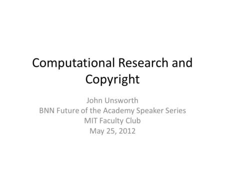 Computational Research and Copyright John Unsworth BNN Future of the Academy Speaker Series MIT Faculty Club May 25, 2012.