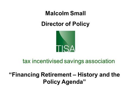 Tax incentivised savings association Malcolm Small Director of Policy “Financing Retirement – History and the Policy Agenda”