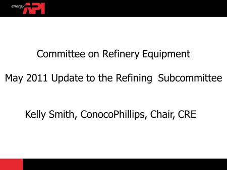 Committee on Refinery Equipment May 2011 Update to the Refining Subcommittee Kelly Smith, ConocoPhillips, Chair, CRE.