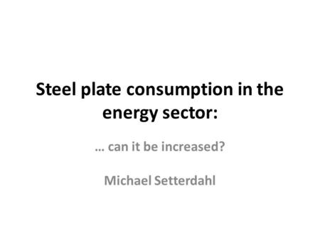 Steel plate consumption in the energy sector: … can it be increased? Michael Setterdahl.