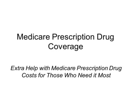 Medicare Prescription Drug Coverage Extra Help with Medicare Prescription Drug Costs for Those Who Need it Most.