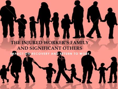 IMPACT ON RECOVERY AND RETURN TO WORK THE INJURED WORKER’S FAMILY AND SIGNIFICANT OTHERS.