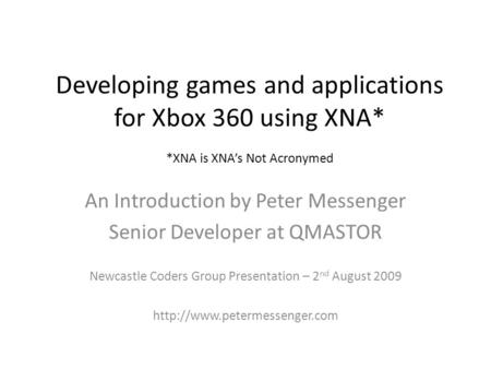 Developing games and applications for Xbox 360 using XNA* *XNA is XNA’s Not Acronymed An Introduction by Peter Messenger Senior Developer at QMASTOR Newcastle.